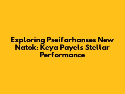 Exploring Pseifarhanse's New Natok: Keya Payel's Stellar Performance