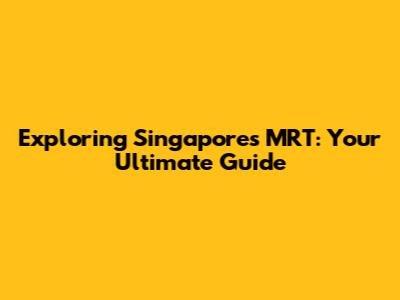 Exploring Singapore's MRT: Your Ultimate Guide