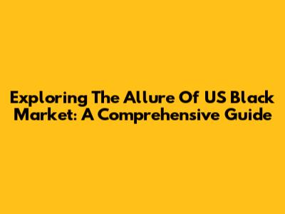 Exploring The Allure Of US Black Market: A Comprehensive Guide
