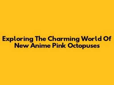 Exploring The Charming World Of New Anime Pink Octopuses