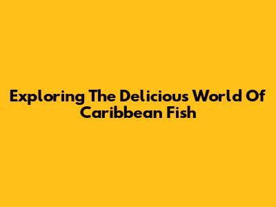 Exploring The Delicious World Of Caribbean Fish