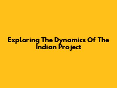 Exploring The Dynamics Of The Indian Project