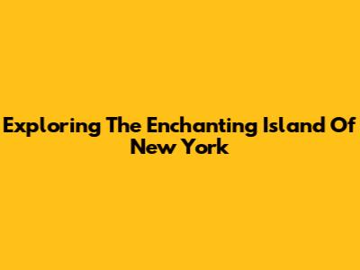 Exploring The Enchanting Island Of New York