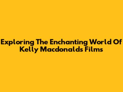 Exploring The Enchanting World Of Kelly Macdonald's Films