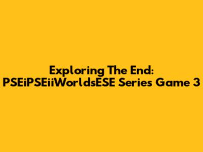 Exploring The End: PSEiPSEiiWorldsESE Series Game 3