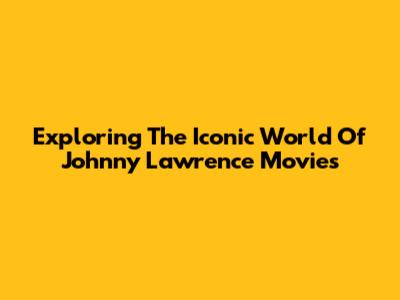 Exploring The Iconic World Of Johnny Lawrence Movies