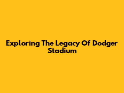 Exploring The Legacy Of Dodger Stadium