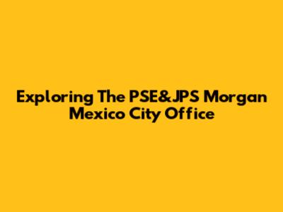 Exploring The PSE&JPS Morgan Mexico City Office