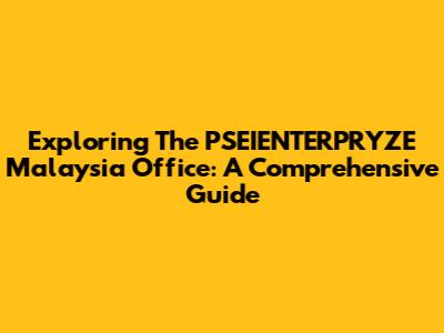 Exploring The PSEIENTERPRYZE Malaysia Office: A Comprehensive Guide