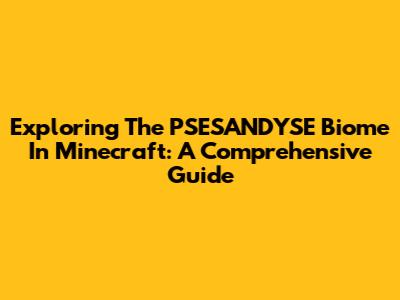 Exploring The PSESANDYSE Biome In Minecraft: A Comprehensive Guide