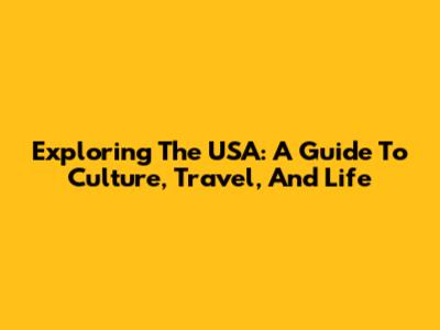 Exploring The USA: A Guide To Culture, Travel, And Life