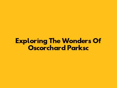 Exploring The Wonders Of Oscorchard Parksc