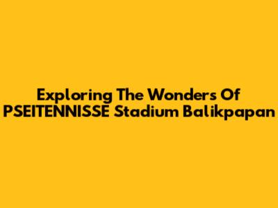 Exploring The Wonders Of PSEITENNISSE Stadium Balikpapan