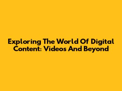 Exploring The World Of Digital Content: Videos And Beyond