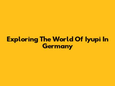 Exploring The World Of Iyupi In Germany