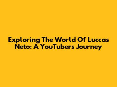 Exploring The World Of Luccas Neto: A YouTuber's Journey
