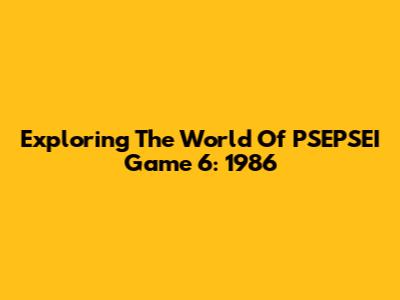 Exploring The World Of PSEPSEI Game 6: 1986