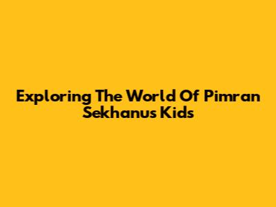 Exploring The World Of Pimran Sekhanu's Kids