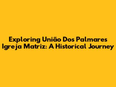 Exploring União Dos Palmares' Igreja Matriz: A Historical Journey