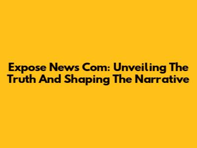 Expose News Com: Unveiling The Truth And Shaping The Narrative