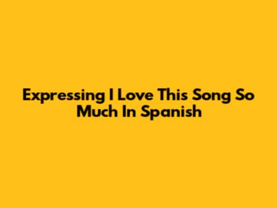 Expressing "I Love This Song So Much" In Spanish