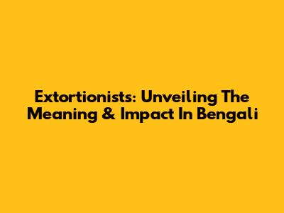 Extortionists: Unveiling The Meaning & Impact In Bengali