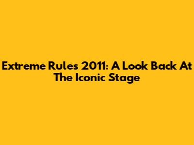 Extreme Rules 2011: A Look Back At The Iconic Stage