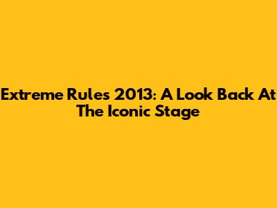 Extreme Rules 2013: A Look Back At The Iconic Stage