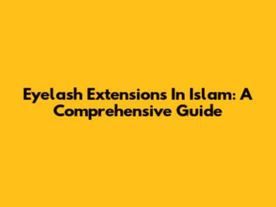 Eyelash Extensions In Islam: A Comprehensive Guide
