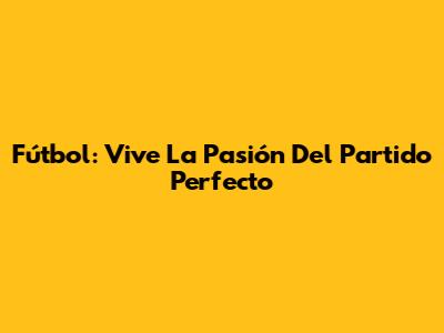 Fútbol: Vive La Pasión Del Partido Perfecto