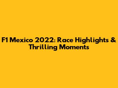 F1 Mexico 2022: Race Highlights & Thrilling Moments