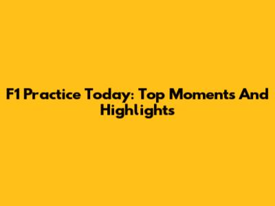 F1 Practice Today: Top Moments And Highlights
