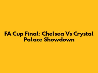 FA Cup Final: Chelsea Vs Crystal Palace Showdown
