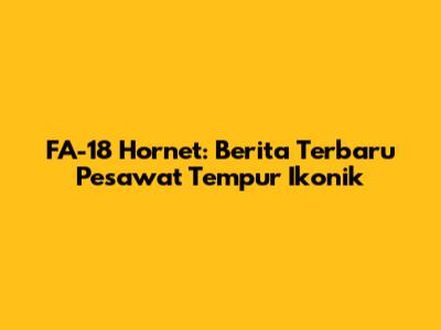 FA-18 Hornet: Berita Terbaru Pesawat Tempur Ikonik