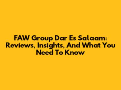 FAW Group Dar Es Salaam: Reviews, Insights, And What You Need To Know