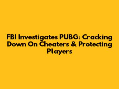 FBI Investigates PUBG: Cracking Down On Cheaters & Protecting Players