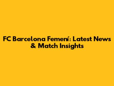 FC Barcelona Femení: Latest News & Match Insights