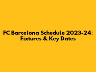 FC Barcelona Schedule 2023-24: Fixtures & Key Dates