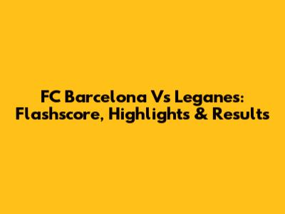 FC Barcelona Vs Leganes: Flashscore, Highlights & Results