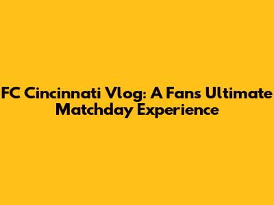 FC Cincinnati Vlog: A Fan's Ultimate Matchday Experience