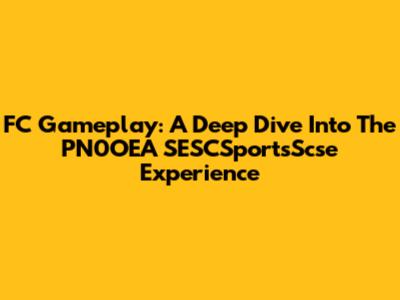 FC Gameplay: A Deep Dive Into The PN0OEA SESCSportsScse Experience