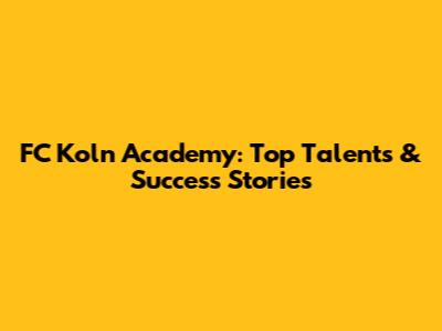 FC Koln Academy: Top Talents & Success Stories