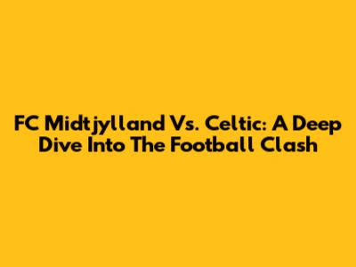 FC Midtjylland Vs. Celtic: A Deep Dive Into The Football Clash