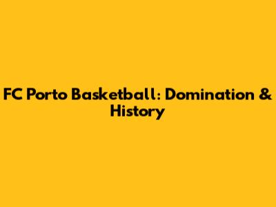 FC Porto Basketball: Domination & History