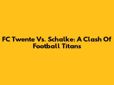 FC Twente Vs. Schalke: A Clash Of Football Titans