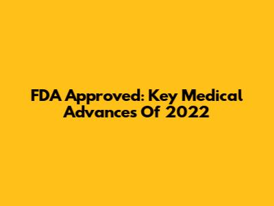 FDA Approved: Key Medical Advances Of 2022