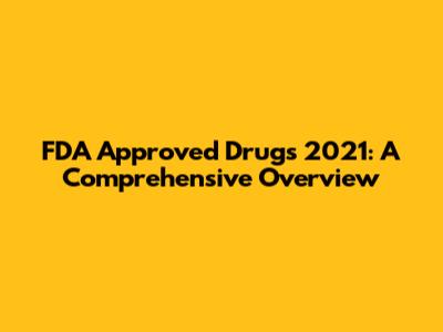 FDA Approved Drugs 2021: A Comprehensive Overview