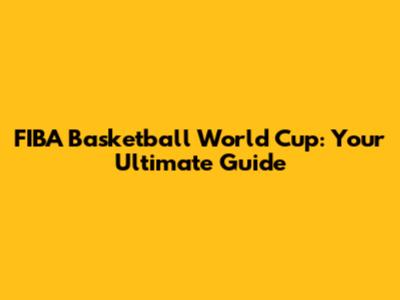 FIBA Basketball World Cup: Your Ultimate Guide