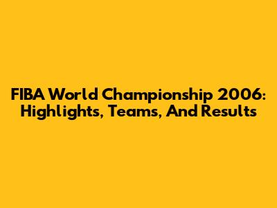 FIBA World Championship 2006: Highlights, Teams, And Results
