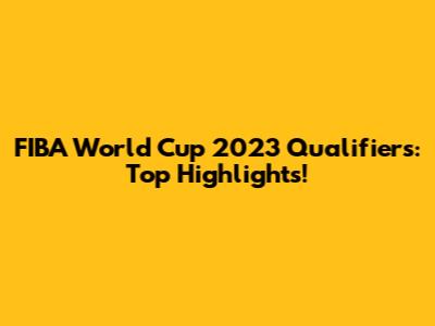 FIBA World Cup 2023 Qualifiers: Top Highlights!